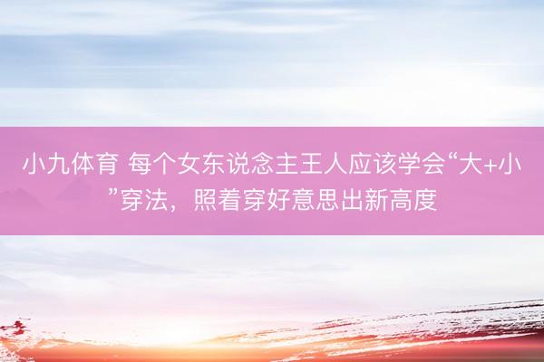 小九体育 每个女东说念主王人应该学会“大+小”穿法，照着穿好意思出新高度