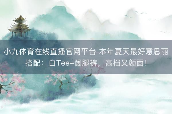 小九体育在线直播官网平台 本年夏天最好意思丽搭配：白Tee+阔腿裤，高档又颜面！