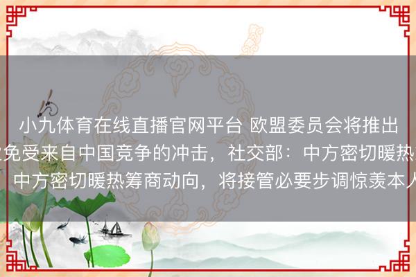 小九体育在线直播官网平台 欧盟委员会将推出一些步调保护欧洲工业免受来自中国竞争的冲击,社交部:中方密切暖热筹商动向,将接管必要步调惊羡本人梗直权利