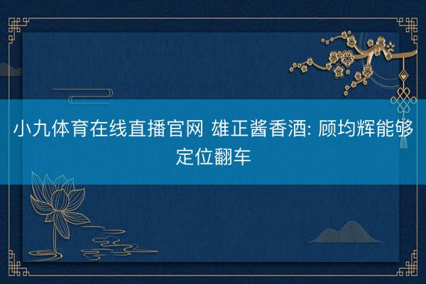 小九体育在线直播官网 雄正酱香酒: 顾均辉能够定位翻车