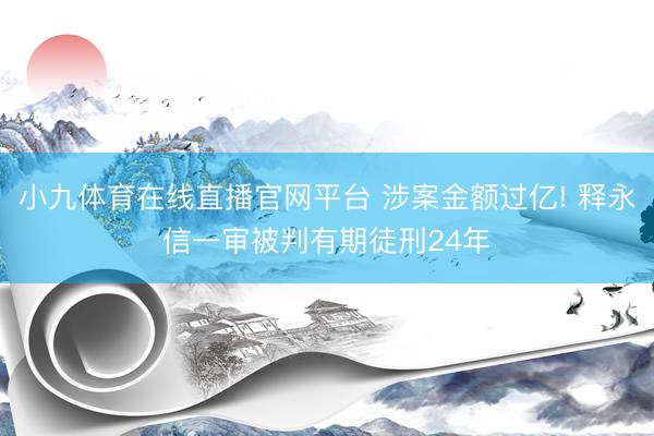 小九体育在线直播官网平台 涉案金额过亿! 释永信一审被判有期徒刑24年
