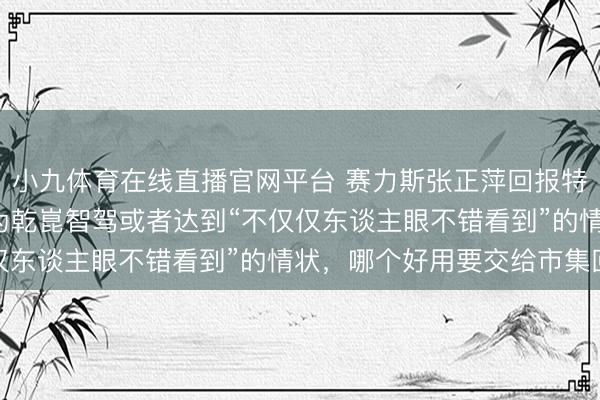 小九体育在线直播官网平台 赛力斯张正萍回报特斯拉 FSD 入华：华为乾崑智驾或者达到“不仅仅东谈主眼不错看到”的情状，哪个好用要交给市集回答