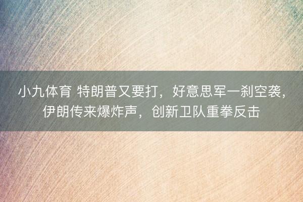 小九体育 特朗普又要打,好意思军一刹空袭,伊朗传来爆炸声,创新卫队重拳反击
