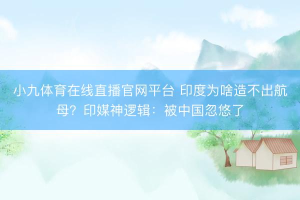 小九体育在线直播官网平台 印度为啥造不出航母?印媒神逻辑:被中国忽悠了