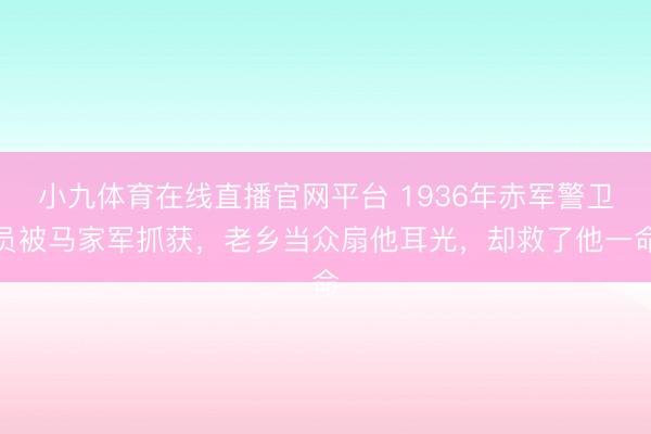 小九体育在线直播官网平台 1936年赤军警卫员被马家军抓获,老乡当众扇他耳光,却救了他一命