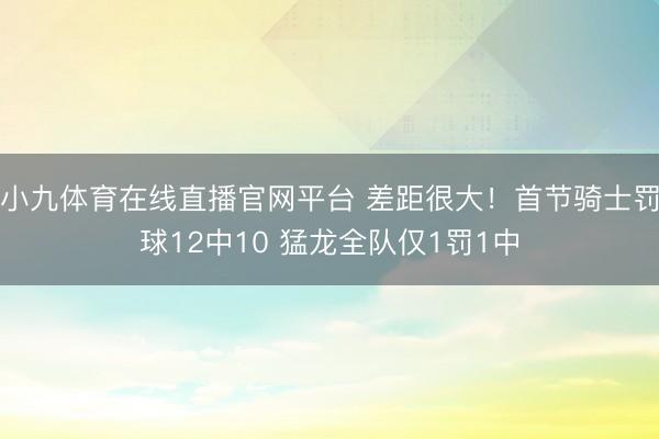 小九体育在线直播官网平台 差距很大！首节骑士罚球12中10 猛龙全队仅1罚1中
