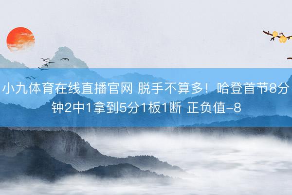 小九体育在线直播官网 脱手不算多!哈登首节8分钟2中1拿到5分1板1断 正负值-8