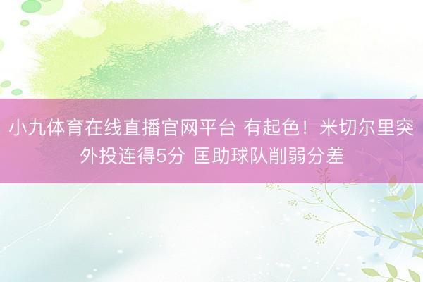 小九体育在线直播官网平台 有起色！米切尔里突外投连得5分 匡助球队削弱分差
