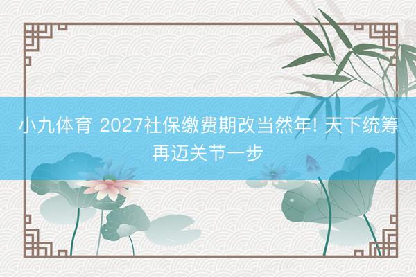 小九体育 2027社保缴费期改当然年! 天下统筹再迈关节一步