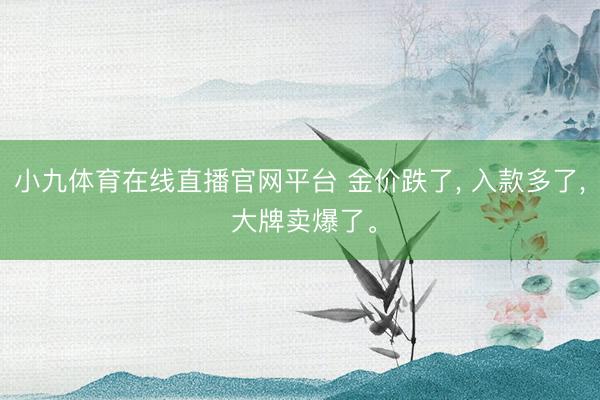 小九体育在线直播官网平台 金价跌了， 入款多了， 大牌卖爆了。