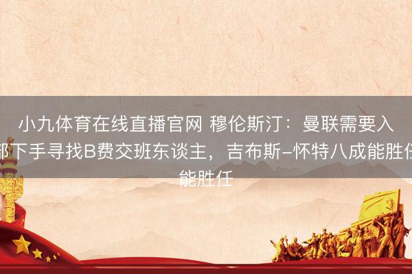 小九体育在线直播官网 穆伦斯汀：曼联需要入部下手寻找B费交班东谈主，吉布斯-怀特八成能胜任