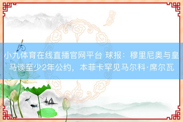 小九体育在线直播官网平台 球报:穆里尼奥与皇马谈至少2年公约,本菲卡罕见马尔科·席尔瓦