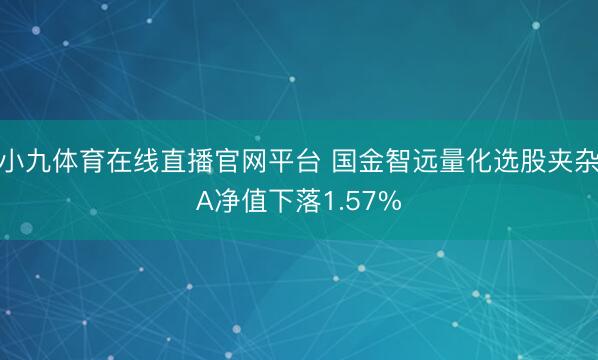 小九体育在线直播官网平台 国金智远量化选股夹杂A净值下落1.57%