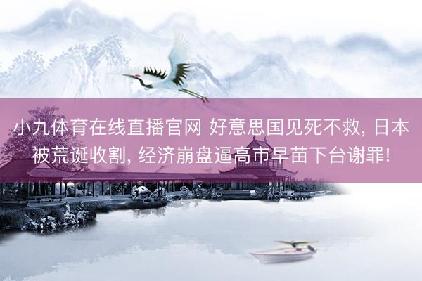 小九体育在线直播官网 好意思国见死不救, 日本被荒诞收割, 经济崩盘逼高市早苗下台谢罪!