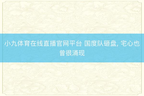 小九体育在线直播官网平台 国度队砸盘， 宅心也曾很涌现