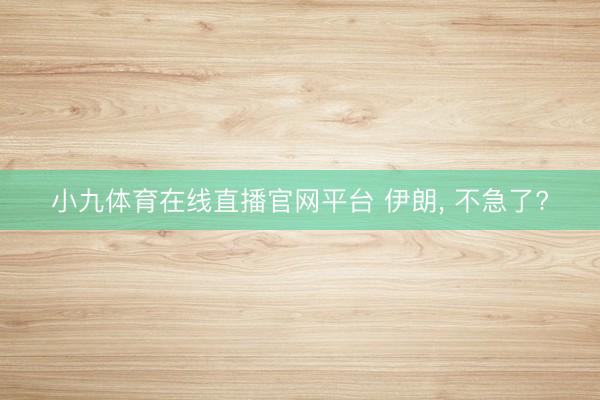小九体育在线直播官网平台 伊朗， 不急了?