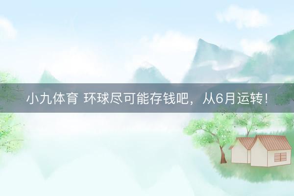 小九体育 环球尽可能存钱吧，从6月运转！
