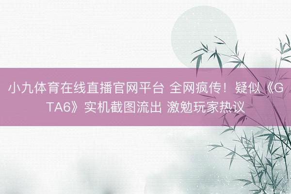 小九体育在线直播官网平台 全网疯传!疑似《GTA6》实机截图流出 激勉玩家热议