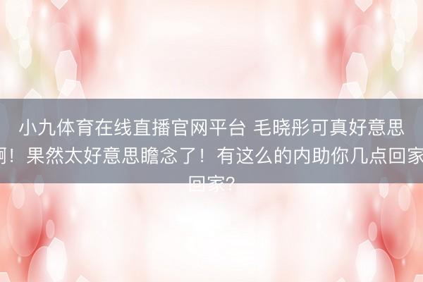 小九体育在线直播官网平台 毛晓彤可真好意思啊！果然太好意思瞻念了！有这么的内助你几点回家？