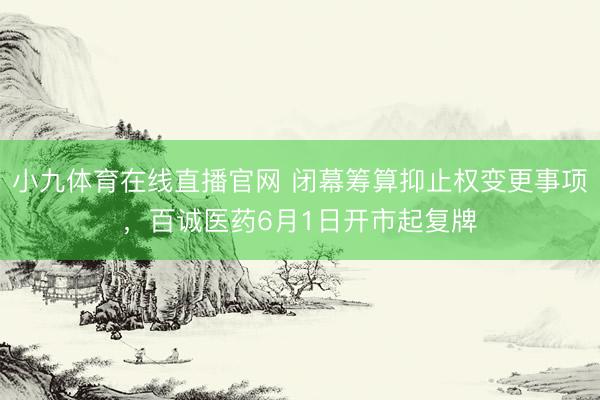 小九体育在线直播官网 闭幕筹算抑止权变更事项,百诚医药6月1日开市起复牌