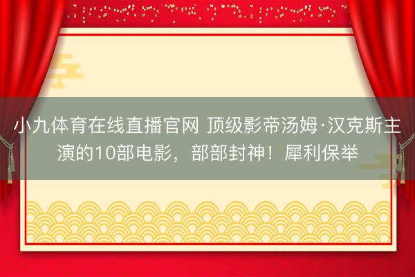 小九体育在线直播官网 顶级影帝汤姆·汉克斯主演的10部电影，部部封神！犀利保举