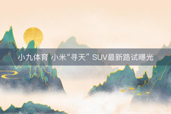 小九体育 小米“寻天” SUV最新路试曝光