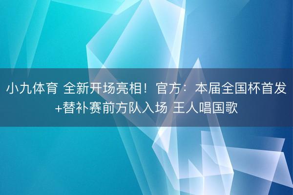 小九体育 全新开场亮相!官方:本届全国杯首发+替补赛前方队入场 王人唱国歌