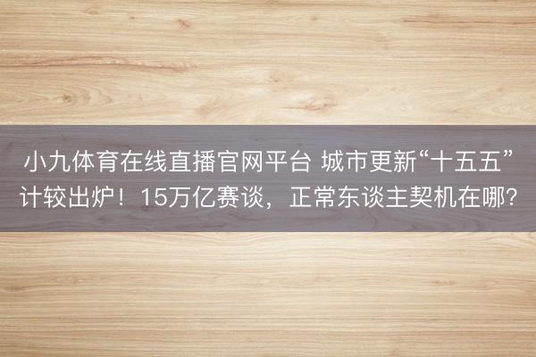 小九体育在线直播官网平台 城市更新“十五五”计较出炉！15万亿赛谈，正常东谈主契机在哪？