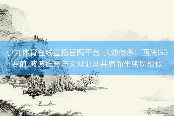 小九体育在线直播官网平台 长幼传承!西决G3赛前 波波维奇与文班亚马并肩而坐密切相似