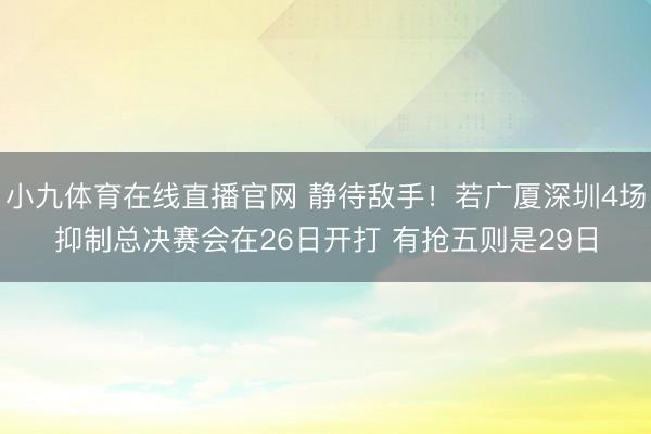 小九体育在线直播官网 静待敌手！若广厦深圳4场抑制总决赛会在26日开打 有抢五则是29日