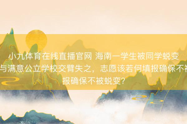 小九体育在线直播官网 海南一学生被同学蜕变志愿，与满意公立学校交臂失之，志愿该若何填报确保不被蜕变？