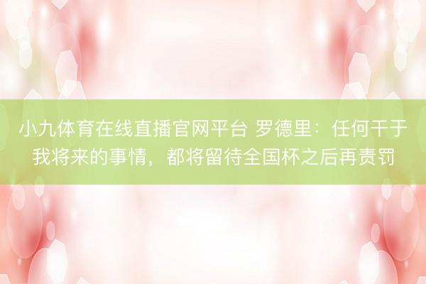 小九体育在线直播官网平台 罗德里：任何干于我将来的事情，都将留待