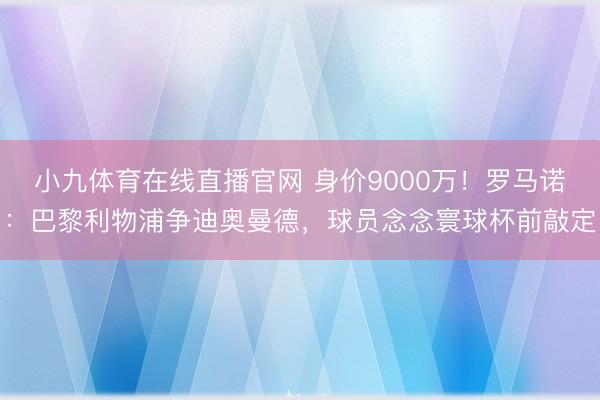 小九体育在线直播官网 身价9000万!罗马诺:巴黎利物浦争迪奥曼德,球员念念寰球杯前敲定