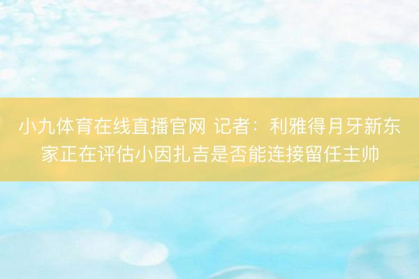 小九体育在线直播官网 记者：利雅得月牙新东家正在评估小因扎吉