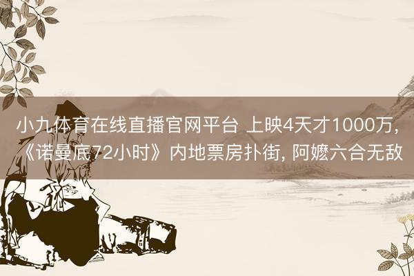 小九体育在线直播官网平台 上映4天才1000万, 《诺曼底72小时》内地票房扑街, 阿嬷六合无敌