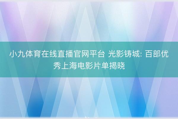 小九体育在线直播官网平台 光影铸城: 百部优秀上海电影片单揭晓