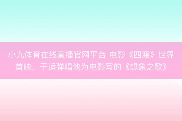 小九体育在线直播官网平台 电影《四渡》世界首映，于适弹唱他为电影写的《想象之歌》