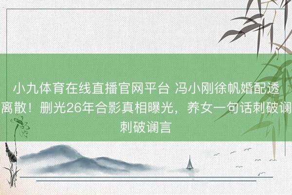 小九体育在线直播官网平台 冯小刚徐帆婚配透彻离散！删光26年合影真相曝光，养女一句话刺破谰言