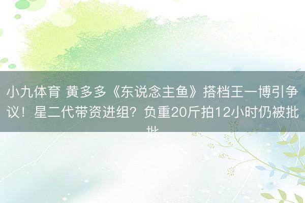 小九体育 黄多多《东说念主鱼》搭档王一博引争议！星二代带资进组？负重20斤拍12小时仍被批