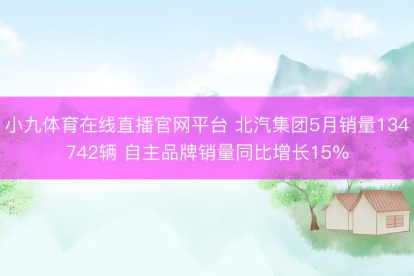 小九体育在线直播官网平台 北汽集团5月销量134742辆 自主品牌销量同比增长15%