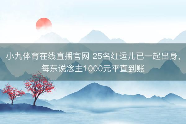 小九体育在线直播官网 25名红运儿已一起出身，每东说念主1000元平直到账