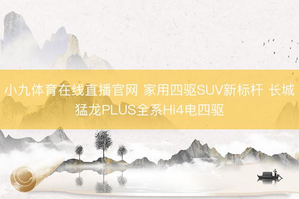 小九体育在线直播官网 家用四驱SUV新标杆 长城猛龙PLUS全系Hi4电四驱