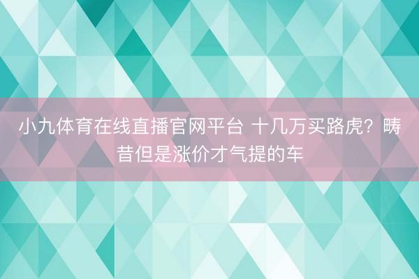 小九体育在线直播官网平台 十几万买路虎？畴昔但是涨价才气提的车