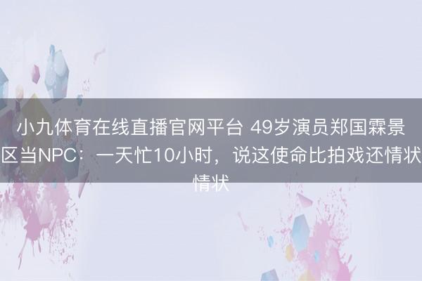 小九体育在线直播官网平台 49岁演员郑国霖景区当NPC:一天忙10小时,说这使命比拍戏还情状