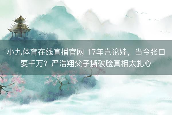 小九体育在线直播官网 17年岂论娃，当今张口要千万？严浩翔父子撕破脸真相太扎心
