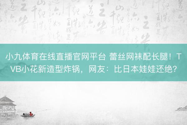 小九体育在线直播官网平台 蕾丝网袜配长腿！TVB小花新造型炸锅，网友：比日本娃娃还绝？