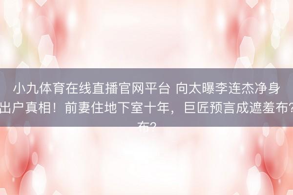 小九体育在线直播官网平台 向太曝李连杰净身出户真相！前妻住地下室十年，巨匠预言成遮羞布？