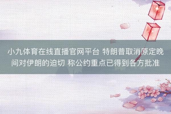 小九体育在线直播官网平台 特朗普取消原定晚间对伊朗的迫切 称公约重点已得到各方批准