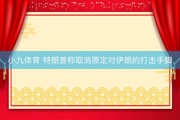 小九体育 特朗普称取消原定对伊朗的打击手脚