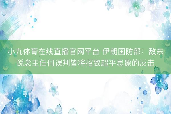 小九体育在线直播官网平台 伊朗国防部：敌东说念主任何误判皆将招致超乎思象的反击
